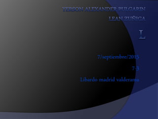 7/septiembre/2015
7-3
Libardo madrid valderama
 