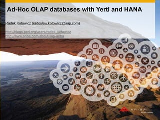 Ad-Hoc OLAP databases with Yertl and HANA
Radek Kotowicz (radoslaw.kotowicz@sap.com)
http://blogs.perl.org/users/radek_kotowicz
http://www.ariba.com/about/sap-ariba
 