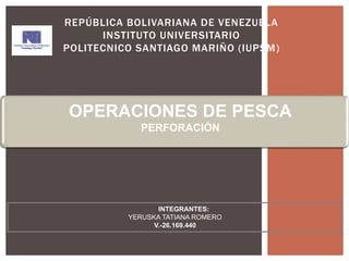 REPÚBLICA BOLIVARIANA DE VENEZUELA
INSTITUTO UNIVERSITARIO
POLITECNICO SANTIAGO MARIÑO (IUPSM)
INTEGRANTES:
YERUSKA TATIANA ROMERO
V.-26.169.440
OPERACIONES DE PESCA
PERFORACIÓN
 