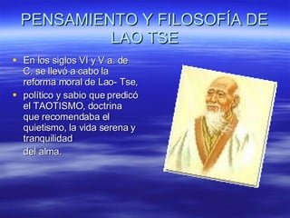 PENSAMIENTO Y FILOSOFÍA DE LAO TSE En los siglos VI y V a. de C. se llevó a cabo la reforma moral de Lao- Tse, político y sabio que predicó el TAOTISMO ,  doctrina que recomendaba el quietismo ,  la vida serena y tranquilidad  del alma.  