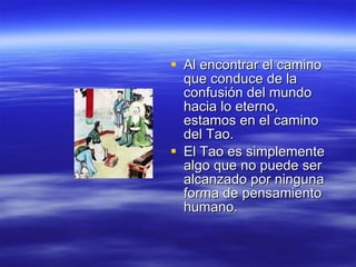 Al encontrar el camino que conduce de la confusión del mundo hacia lo eterno, estamos en el camino del Tao.  El Tao es simplemente algo que no puede ser alcanzado por ninguna forma de pensamiento humano.  