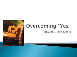 Overcoming “Yes” How to Close Deals 