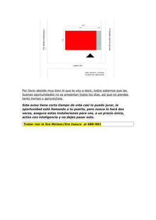 Por favor atende muy bien lo que te voy a decir, todos sabemos que las
buenas oportunidades no se presentan todos los días, así que no pierdas
tanto tiempo y aprovéchala.

Este aviso tiene corto tiempo de vida casi lo puedo jurar, la
oportunidad está llamando a tu puerta, pero nunca lo hará dos
veces, asegura estas instalaciones para vos, a un precio único,
actúa con inteligencia y no dejes pasar esto.

Tratar con la Sra Miriam/Sra Isaura al 480-901
 