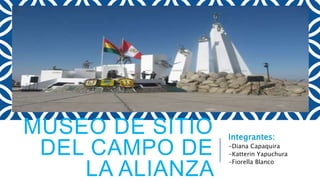 MUSEO DE SITIO
DEL CAMPO DE
LA ALIANZA
Integrantes:
-Diana Capaquira
-Katterin Yapuchura
-Fiorella Blanco
 