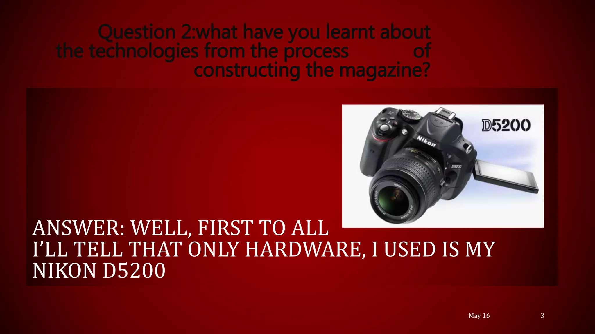 ANSWER: WELL, FIRST TO ALL
I’LL TELL THAT ONLY HARDWARE, I USED IS MY
NIKON D5200
Question 2:what have you learnt about
the technologies from the process of
constructing the magazine?
May 16 3
 