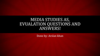 Done by: Arslan khan
MEDIA STUDIES AS,
EVUALATION QUESTIONS AND
ANSWERS!
 