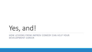 Yes, and!
HOW LESSONS FROM IMPROV COMEDY CAN HELP YOUR
DEVELOPMENT CAREER
 