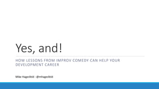 Yes, and!
HOW LESSONS FROM IMPROV COMEDY CAN HELP YOUR
DEVELOPMENT CAREER
Mike Hagesfeld - @mhagesfeld
 