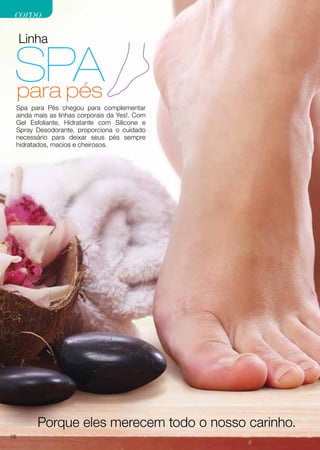 Linha
Spa para Pés chegou para complementar
ainda mais as linhas corporais da Yes!. Com
Gel Esfoliante, Hidratante com Silicone e
Spray Desodorante, proporciona o cuidado
necessário para deixar seus pés sempre
hidratados, macios e cheirosos.
Porque eles merecem todo o nosso carinho.
76
corpocorpo
 