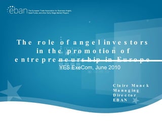 The role of angel investors in the promotion of entrepreneurship in Europe Claire Munck Managing Director EBAN YES ExeCom, June 2010 