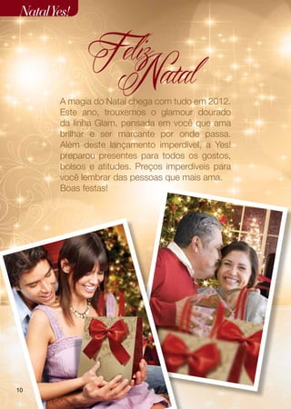 Natal Yes!


              Feliz
               Natal
       A magia do Natal chega com tudo em 2012.
       Este ano, trouxemos o glamour dourado
       da linha Glam, pensada em você que ama
       brilhar e ser marcante por onde passa.
       Além deste lançamento imperdível, a Yes!
       preparou presentes para todos os gostos,
       bolsos e atitudes. Preços imperdíveis para
       você lembrar das pessoas que mais ama.
       Boas festas!




10
 