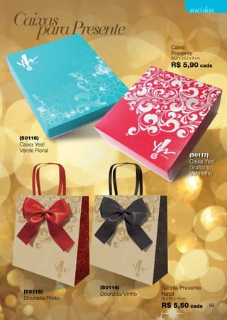 sacolas
Caixas Presente
   para
                                      Caixa
                                      Presente
                                      20,2 x 23,5 x 9 cm

                                      R$ 5,90 cada




(50116)
Caixa Yes!
Verde Floral
                                                   (50117)
                                                   Caixa Yes!
                                                   Grafismo
                                                   Vermelho




                 (50114)         Sacola Presente
 (50115)         Dourada/Vinho   Natal
 Dourada/Preto                   25 x 27 x 10 cm

                                 R$ 5,50 cada                93
 