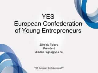 YES  European Confederation  of Young Entrepreneurs  Dimitris Tsigos President [email_address] 