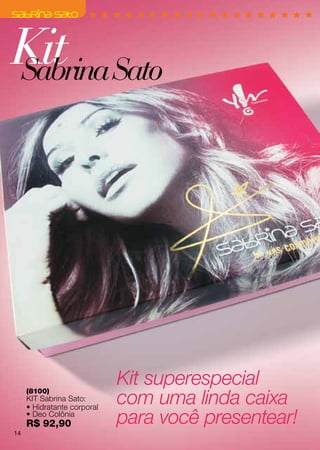 Kit Sato
Sabrina




                             Kit superespecial
                             com uma linda caixa
     (8100)
     KIT Sabrina Sato:
     • Hidratante corporal
     • Deo Colônia
     R$ 92,90                para você presentear!
14
 