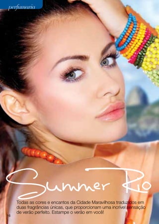 perfumaria




     Todas as cores e encantos da Cidade Maravilhosa traduzidos em
     duas fragrâncias únicas, que proporcionam uma incrível sensação
     de verão perfeito. Estampe o verão em você!
16
 