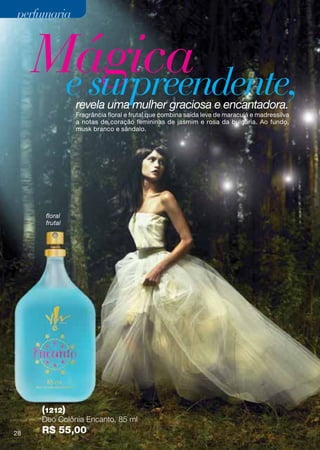 perfumaria



     Mágica
      e surpreendente,
               revela uma mulher graciosa e encantadora.
               Fragrância floral e frutal que combina saída leve de maracujá e madressilva
               a notas de coração femininas de jasmim e rosa da bulgária. Ao fundo,
               musk branco e sândalo.




      floral
      frutal




     (1212)
     Deo Colônia Encanto, 85 ml
28   R$ 55,00
 
