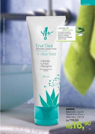 Promoções válidas para o ciclo 02/13 ou enquanto durar o estoque.
                                                                                                 corpo




                                                                    extrato de
                                                                        aloe vera
                                                                    Com ação emoliente e
                                                                    tonificante, proporciona
                                                                    limpeza, suavidade,
                                                                    refrescância e hidratação
                                                                    à pele do rosto.




                                                                                  (42302)
                                                                                  Sabonete Líquido
                                                                                  Facial Erva Doce +
                                                                                  Aloe Vera, 100 ml
                                                                                  De R$19,90
                                                                                  por
                                                                                  R$       16,90       51
 