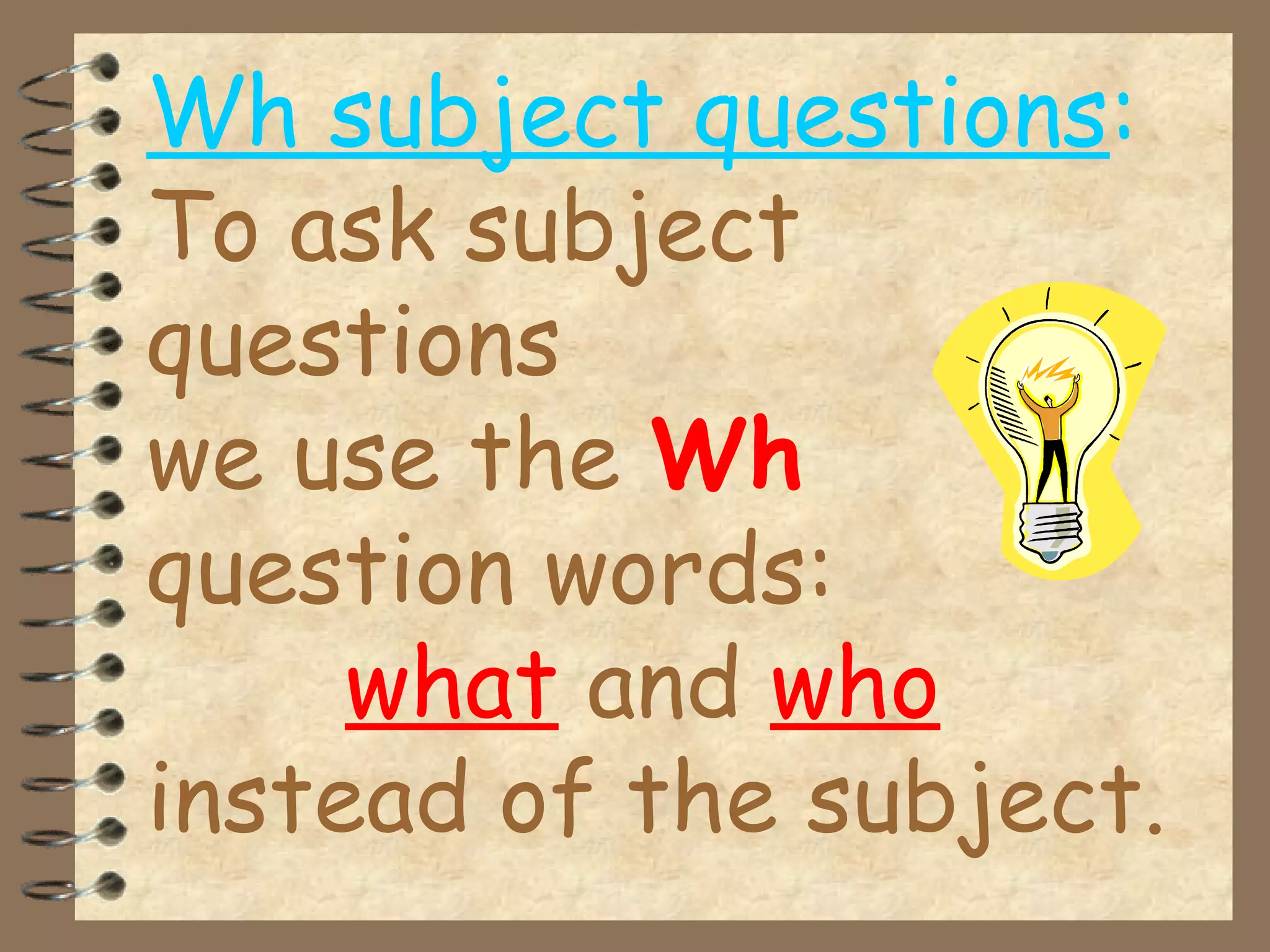 Wh subject questions:
To ask subject
questions
we use the Wh
question words:
what and who
instead of the subject.
 