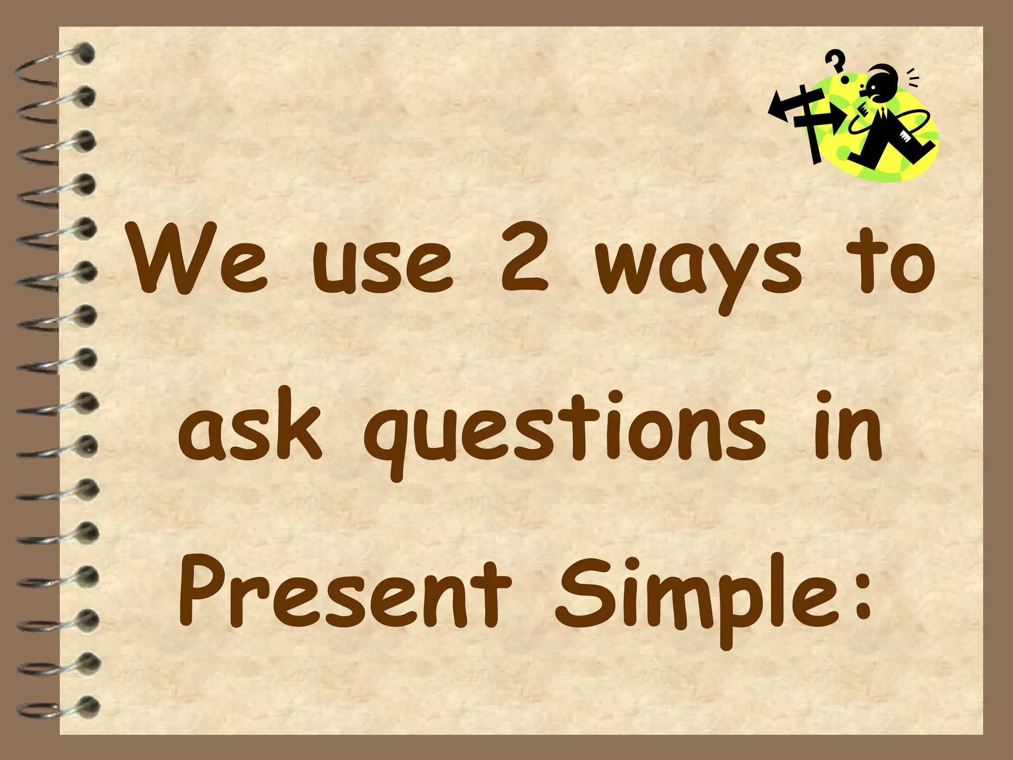 We use 2 ways to
ask questions in
Present Simple:
 