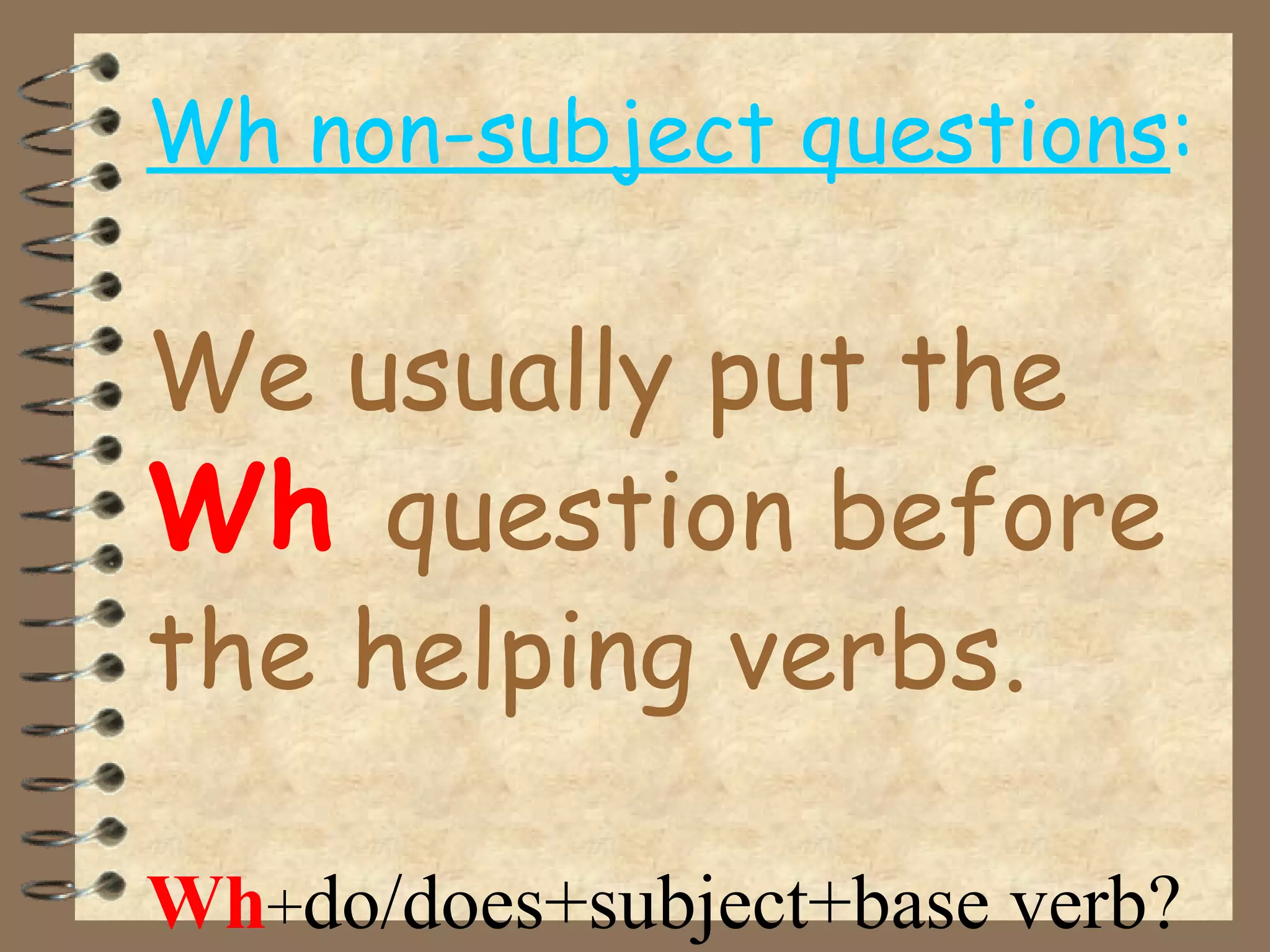 Wh non-subject questions:
We usually put the
Wh question before
the helping verbs.
Wh+do/does+subject+base verb?
 