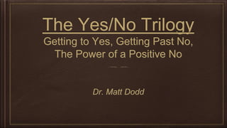 The Yes/No Trilogy 
Getting to Yes, Getting Past No, 
The Power of a Positive No 
Dr. Matt Dodd 
 