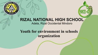 RIZAL NATIONAL HIGH SCHOOL
Adela, Rizal Occidental Mindoro
Youth for environment in schools
organization
 