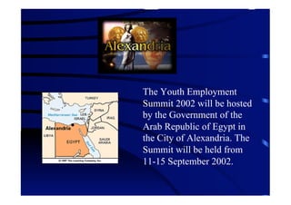 The Youth Employment
Summit 2002 will be hosted
by the Government of the
Arab Republic of Egypt in
the City of Alexandria. The
Summit will be held from
11-15 September 2002.
 