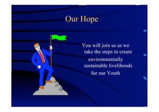 Our Hope


    You will join us as we
     take the steps to create
       environmentally
     sustainable livelihoods
        for our Youth
 