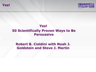 Yes! Yes!  50 Scientifically Proven Ways to Be Persuasive Robert B. Cialdini with Noah J. Goldstein and Steve J. Martin 