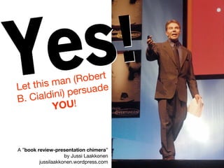 (Robert
Let this man
               rsuade
B. Cialdini) pe
         YOU!



A ”book review-presentation chimera”
                    by Jussi Laakkonen
         jussilaakkonen.wordpress.com
 