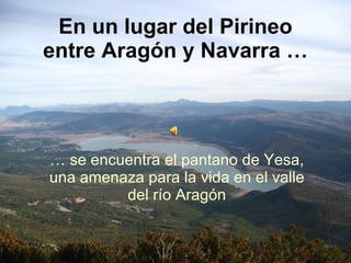 En un lugar del Pirineo entre Aragón y Navarra … …  se encuentra el pantano de Yesa, una amenaza para la vida en el valle del río Aragón 