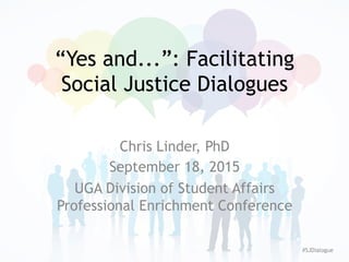 “Yes and...”: Facilitating
Social Justice Dialogues
Chris Linder, PhD
September 18, 2015
UGA Division of Student Affairs
Professional Enrichment Conference
#SJDialogue
 