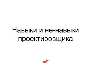 Навыки и не-навыки
проектировщика