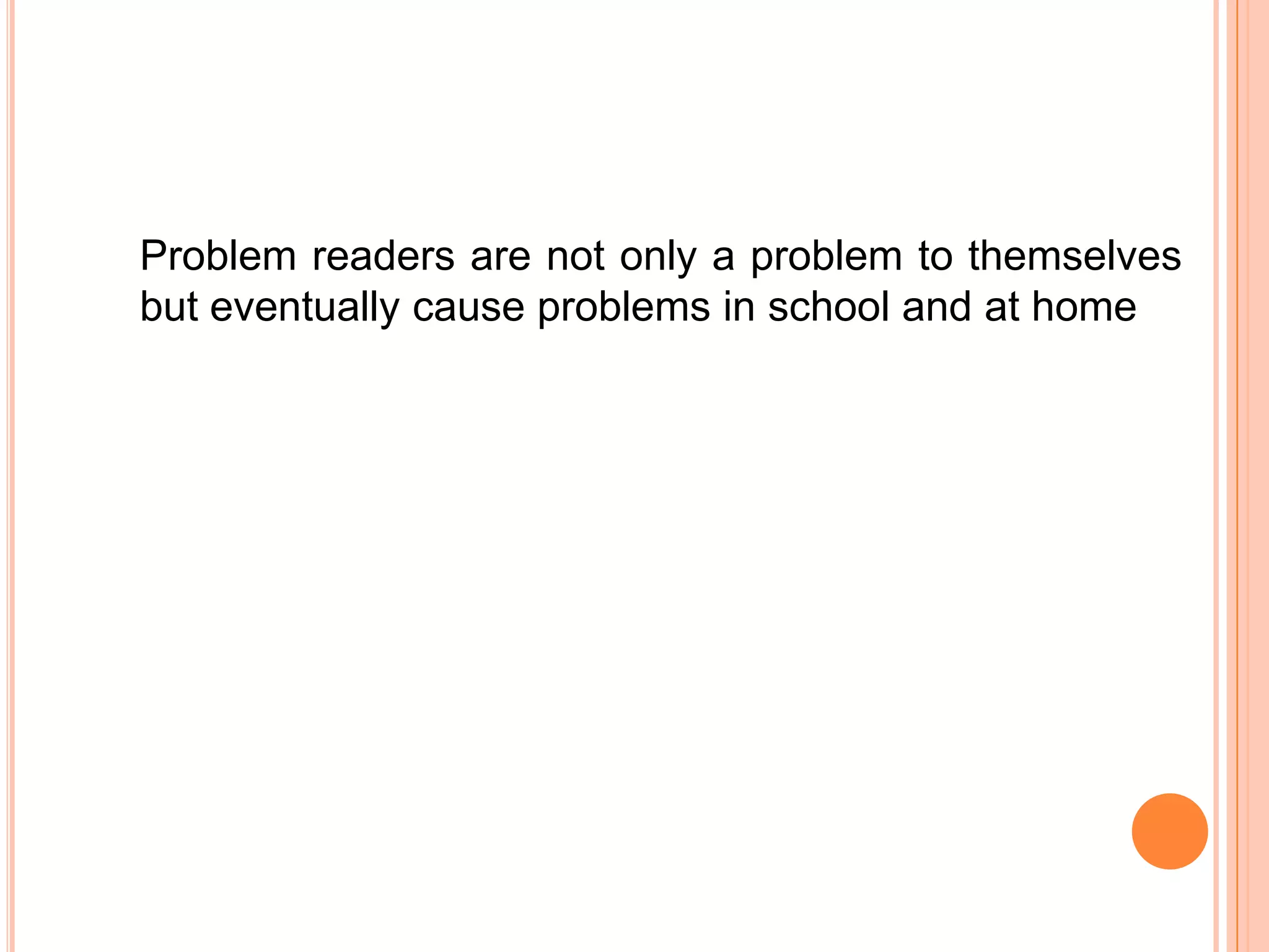 Problem readers are not only a problem to themselves
but eventually cause problems in school and at home
 