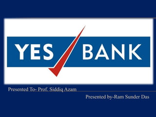 YES BANK
Presented To- Prof. Siddiq Azam
Presented by-Ram Sunder Das
 