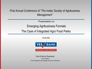 Presentation on Emerging Agribusiness Formats The Case of Integrated Agro Food Parks   First Annual Conference of “The Indian Society of Agribusiness Management” Gopi Krishna Swarangi   Vice President Food & Agribusiness Strategic Advisory & Research 26-09-2008 