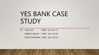 YES BANK CASE
STUDY
BY - YASH OZA TYBIM ROLL NO 14
- DHIRESH MANGE TYBIM ROLL NO 30
- PURVI CHUDASMA TYBIM ROLL NO 10
 