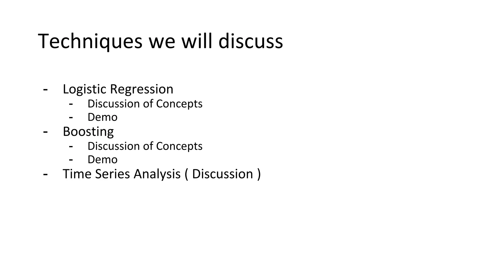 Techniques we will discuss
- Logistic Regression
- Discussion of Concepts
- Demo
- Boosting
- Discussion of Concepts
- Demo
- Time Series Analysis ( Discussion )
 