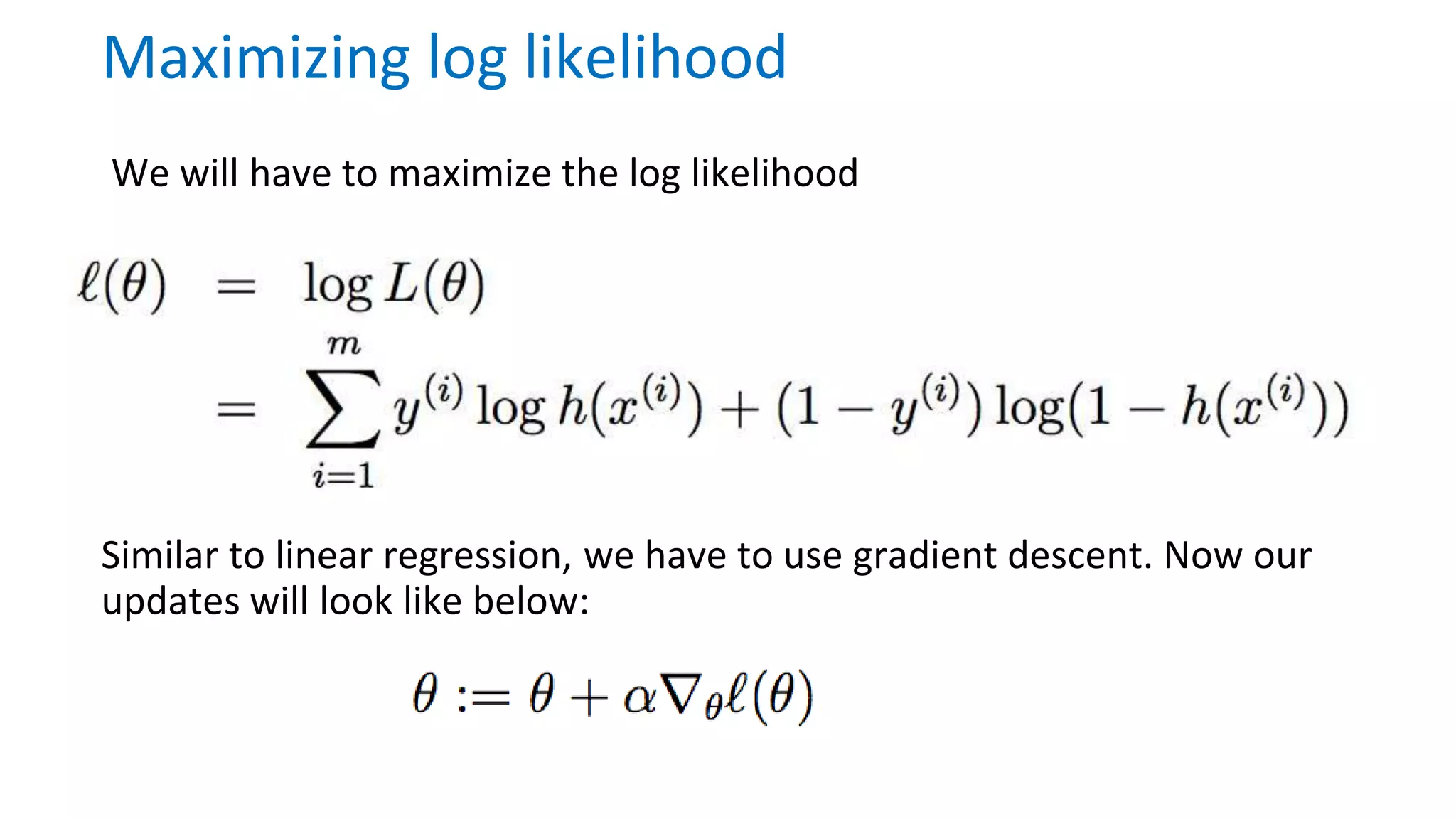 We will have to maximize the log likelihood
Maximizing log likelihood
Similar to linear regression, we have to use gradient descent. Now our
updates will look like below:
 
