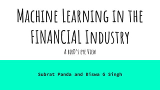 Machine Learning in the
FINANCIAL Industry
A birD’s eye View
Subrat Panda and Biswa G Singh
 