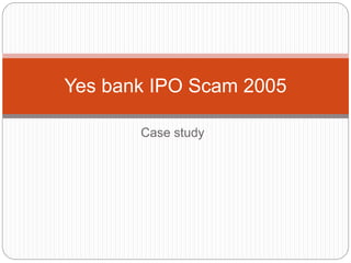 Case study
Yes bank IPO Scam 2005
 