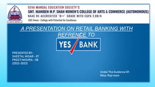 A PRESENTATION ON RETAIL BANKING WITH
REFRENCE TO
PRESENTED BY-
SHEETAL MISAR - 07
PREETI MISHRA - 08
(2022-2023)
Under The Guidence Of :
Miss. Raji mam
 