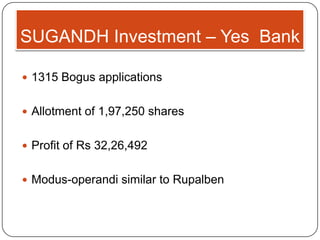 SUGANDH Investment – Yes Bank
 1315 Bogus applications
 Allotment of 1,97,250 shares
 Profit of Rs 32,26,492
 Modus-operandi similar to Rupalben
 