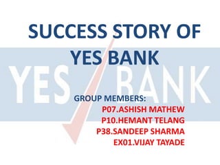 SUCCESS STORY OF
YES BANK
GROUP MEMBERS:
P07.ASHISH MATHEW
P10.HEMANT TELANG
P38.SANDEEP SHARMA
EX01.VIJAY TAYADE
 