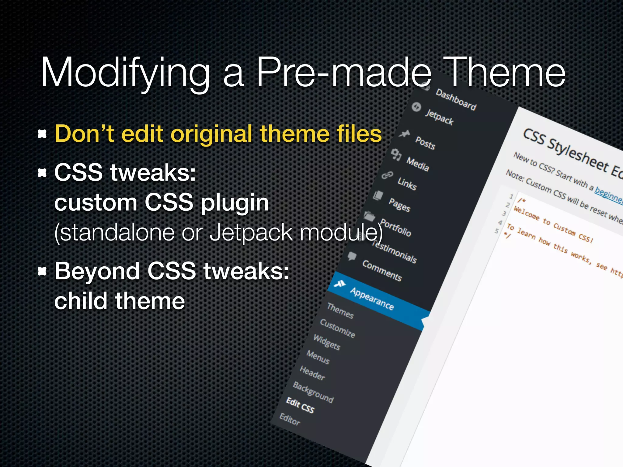 Modifying a Pre-made Theme
Don’t edit original theme ﬁles
CSS tweaks:  
custom CSS plugin  
(standalone or Jetpack module)
Beyond CSS tweaks:  
child theme
 