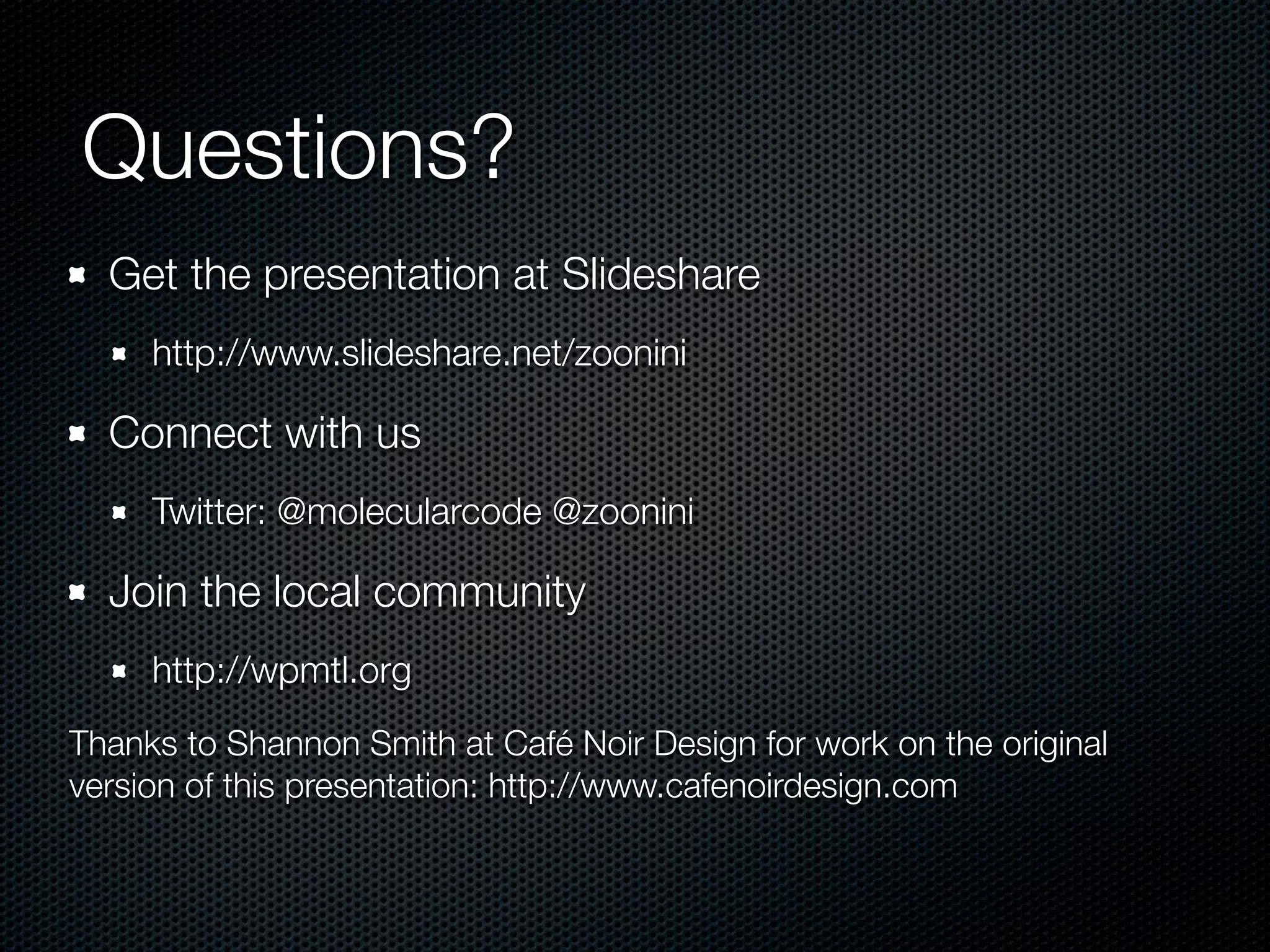 Questions?
Get the presentation at Slideshare
http://www.slideshare.net/zoonini
Connect with us
Twitter: @molecularcode @zoonini
Join the local community
http://wpmtl.org
Thanks to Shannon Smith at Café Noir Design for work on the original
version of this presentation: http://www.cafenoirdesign.com
 