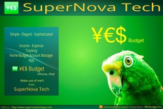 Downloadfrom AppleiTunesStore:¥€$BudgetProhttp://www.supernovatechapps.com
Budget¥€$
Visitus:
SuperNovaTech
From
Makeuseofme!!!
-iPhone,iPad
¥€$Budget
Income-Expense
Tracking
HomeBudgetAccountManager
App
Simple-Elegant-Sophisticated
SuperNovaTech
 