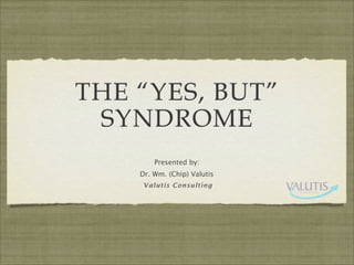 THE “YES, BUT”
SYNDROME
Presented by:
Dr. Wm. (Chip) Valutis
Valutis Consulting
 