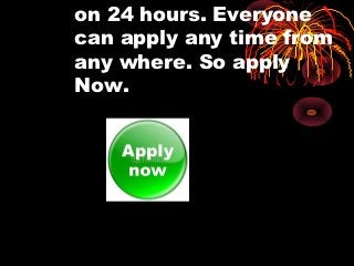 on 24 hours. Everyone
can apply any time from
any where. So apply
Now.
 