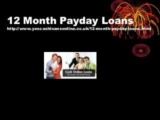 12 Month Payday Loans
http://www.yescashloansonline.co.uk/12-month-payday-loans.html
 